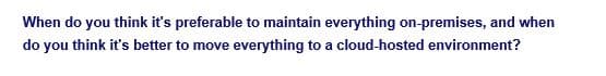When do you think it's preferable to maintain everything on-premises, and when
do you think it's better to move everything to a cloud-hosted environment?
