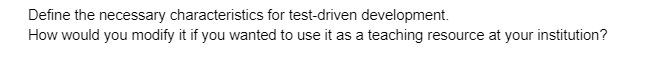 Define the necessary characteristics for test-driven development.
How would you modify it if you wanted to use it as a teaching resource at your institution?