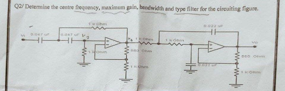 Q2/ Determine the centre frequency, maximum gain, bandwidth and type filter for the circuiting figure.
1 kohm
0,022 UF
HH
0.047 OF
0.047 uF V
V₂
HH
1 kOhm
1 kohm
HH
Vo
560 Ohm
1 ohm
560 Oh
1 kOhm
1 kohm
THI
0.022 UF