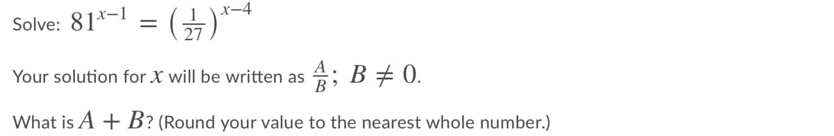 Solve: 81*-1
x-4
27
Your solution for X will be written as ; B + 0.
В
What is A + B? (Round your value to the nearest whole number.)
