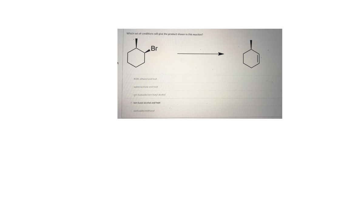 Which set of conditions will give the product shown in this reaction?
Br
KOH, ethanol and heat
water/acetone and heat
tert-butoxide/tert-butyl alcohol
O tert-butyl alcohol and heat
methoxide/methanol
