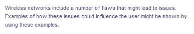 Wireless networks include a number of flaws that might lead to issues.
Examples of how these issues could influence the user might be shown by
using these examples.