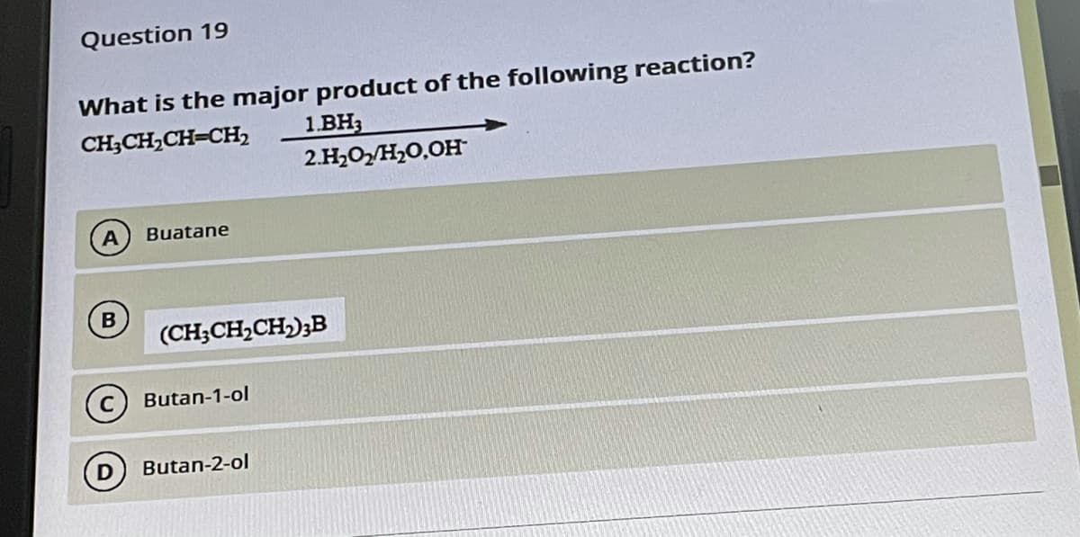 Question 19
What is the major product of the following reaction?
1.BH3
2.H,0,H,0,OH
CH;CH,CH=CH,
Buatane
(CH;CH,CH)3B
Butan-1-ol
Butan-2-ol
