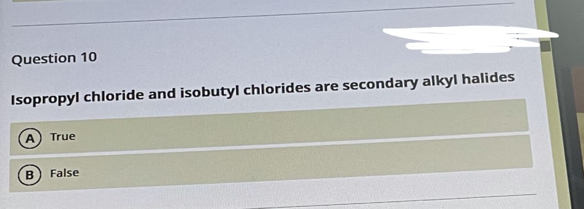 Question 10
Isopropyl chloride and isobutyl chlorides are
secondary alkyl halides
A
True
False
