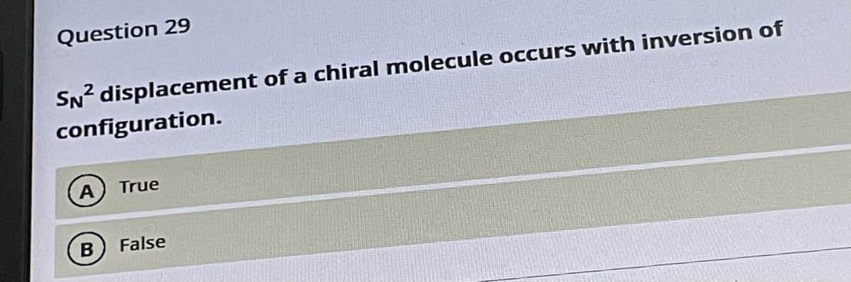 Question 29
SN displacement of a chiral molecule occurs with inversion of
configuration.
A
True
False
