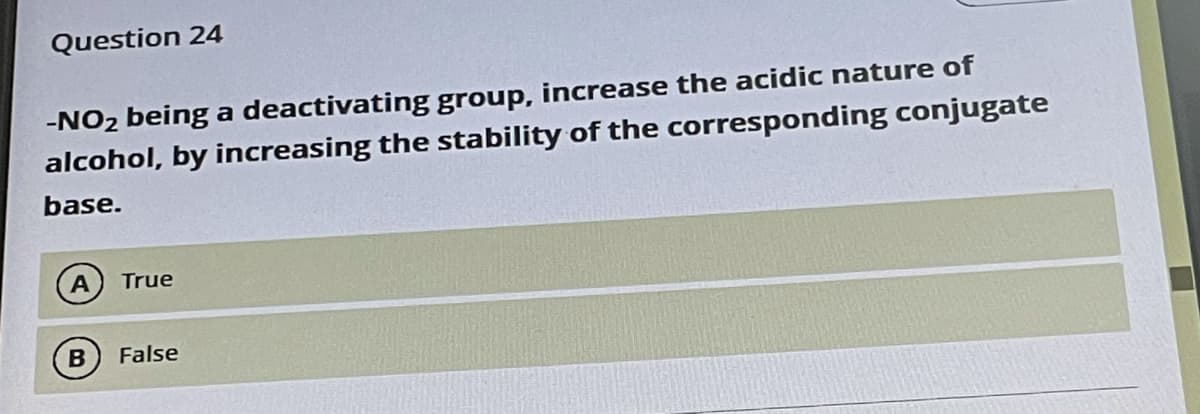 Question 24
-NO2 being a deactivating group, increase the acidic nature of
alcohol, by increasing the stability of the corresponding conjugate
base.
A
True
False
