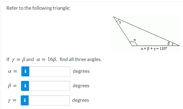 Refer to the following triangle:
a+B +y = 180°
If y = ß and a = 16ß, find all three angles.
a =
i
degrees
B =
degrees
i
degrees
