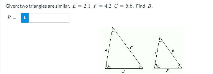 Given: two triangles are similar, E = 2.1 F = 4.2 C = 5.6. Find B.
B =
i
A
F
D.
B

