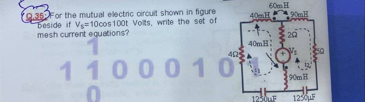 60mH
Q.35 For the mutual electric circuit shown in figure
beside if Vs=10cos100t Volts, write the set of
mesh current equations?
40MH
90MH
40mH
42
Vs
52
110001 0
90m H
1250uF
1250LF
