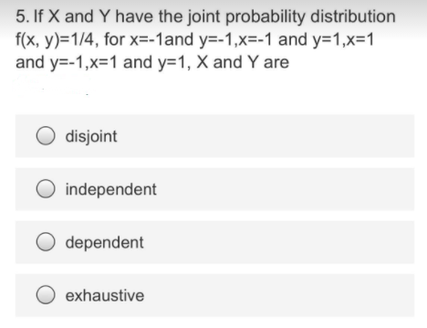 5. If X and Y have the joint probability distribution
f(x, y)=1/4, for x=-1and y=-1,x=-1 and y=1,x=1
and y=-1,x=1 and y=1, X and Y are
disjoint
O independent
O dependent
exhaustive
