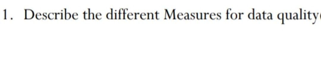 1. Describe the different Measures for data quality
