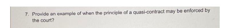 7. Provide an
example of when the principle of a quasi-contract may be enforced by
the court?
