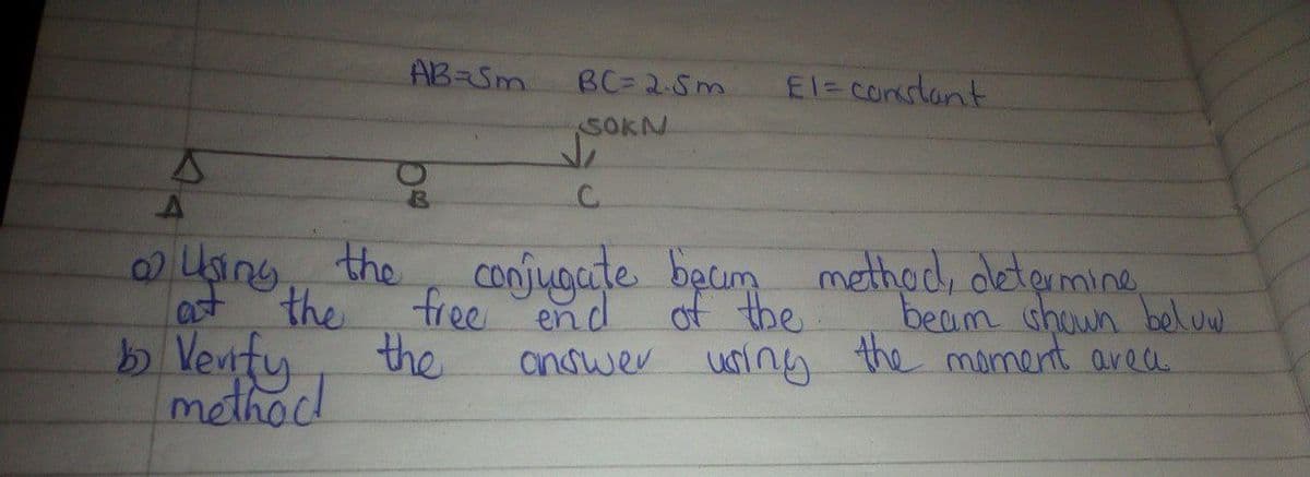 AB-Sm
BC= 2.5m.
El= Corslant
SOKN
0) Using the
at
conjugate bacum methocd, detprmine,
the
fee शd of the
beam shown beluw.
the
b Venfy.
methodl
ainswer uning the mament area
