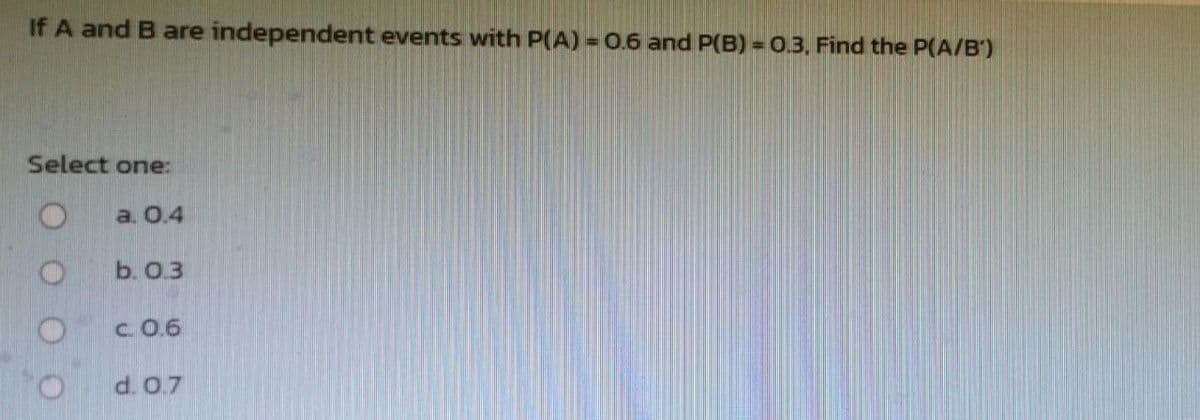 If A and B are independent events with P(A) = 0.6 and P(B) = 0.3, Find the P(A/B)
Select one:
O
a. 0.4
b. 0.3
c. 0.6
d. 0.7