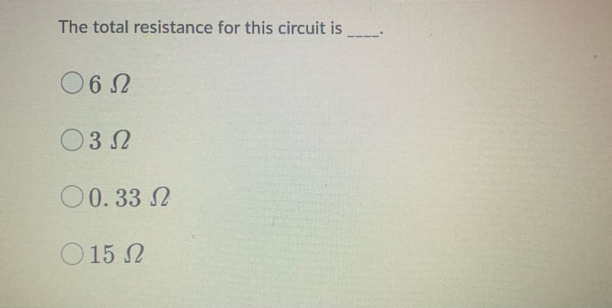 The total resistance for this circuit is
06 2
03 2
O0. 33 2
O 15 N
