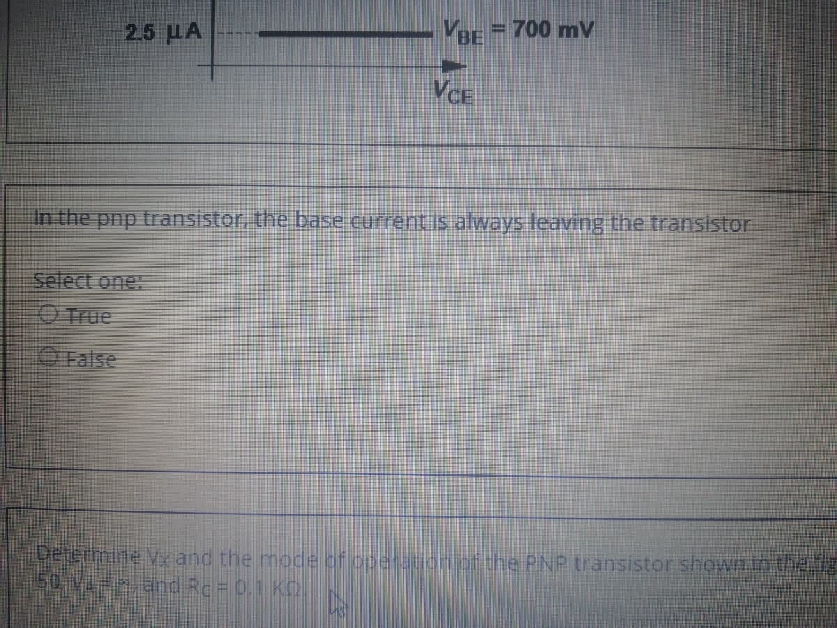 VBE = 700 mV
%3D
2.5 μΑ
VCE
In the pnp transistor, the base current is always leaving the transistor
Select one:
O True
O False
Determine V,x and the mode of operation of the PNP transistor shown in the fig
50. VA = and Rc = 0.1 K2.
