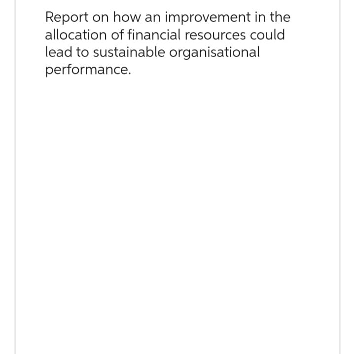 Report on how an improvement in the
allocation of financial resources could
lead to sustainable organisational
performance.