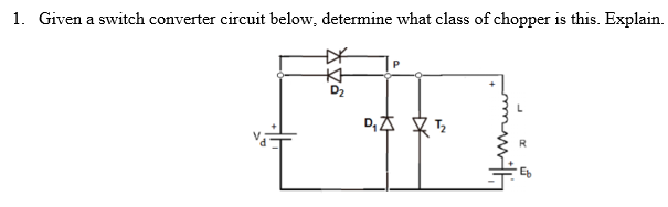 1. Given a switch converter circuit below, determine what class of chopper is this. Explain.
本
D2
D,本 文
R.
