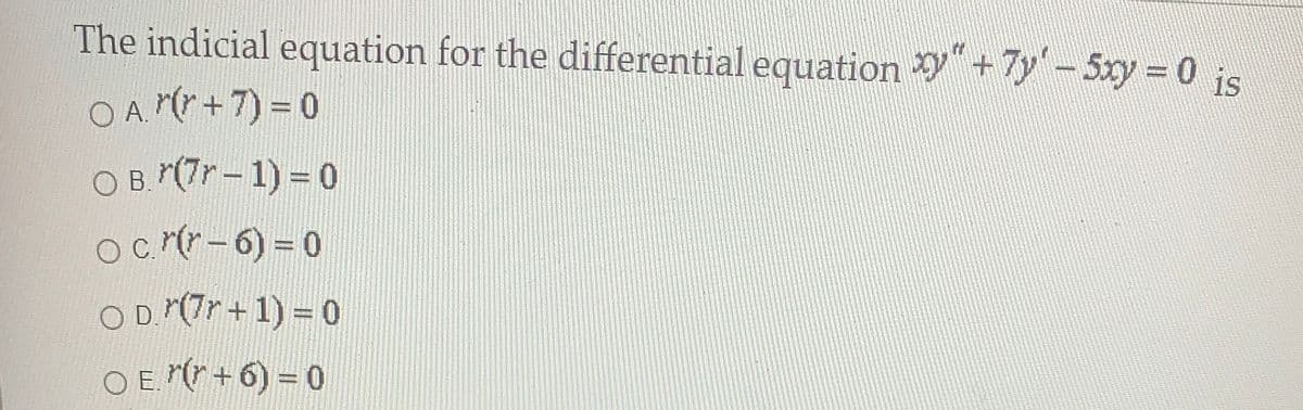 The indicial equation for the differential equation y"+7y'- 5xy = 0 is
O A (r + 7) = 0
%3D
O B. (7r - 1) = 0
Oc r-6) = 0
OD (7r + 1) = 0
O E. (* + 6) = 0
