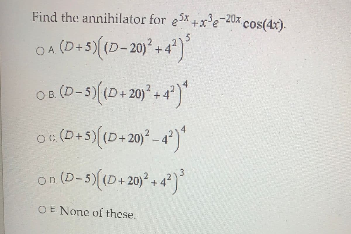 Find the annihilator for e5x +x'e-20x cos(4x).
OA (D+5)((D- 20) + 4²)
(D-5)((D+20)²+42
(D+5)(D+20)² - 4?
OC.
214
OD (D-5)((D+20)?
+ 4*)
213
O E. None of these.
