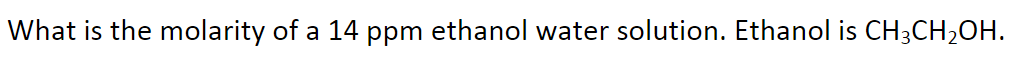 What is the molarity of a 14 ppm ethanol water solution. Ethanol is CH3CH₂OH.