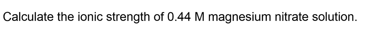 Calculate the ionic strength of 0.44 M magnesium nitrate solution.