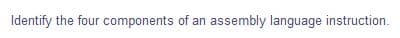 Identify the four components of an assembly language instruction.
