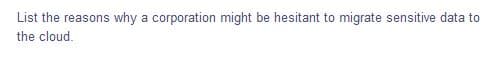 List the reasons why a corporation might be hesitant to migrate sensitive data to
the cloud.
