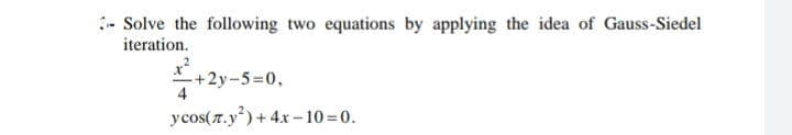 :- Solve the following two equations by applying the idea of Gauss-Siedel
iteration.
+2y-5%=0,
4
y cos(7.y) + 4.x- 10=0.
