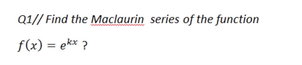 Q1// Find the Maclaurin series of the function
f(x) = ek* ?
