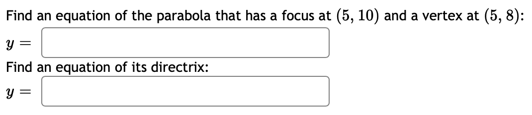 Find an equation of the parabola that has a focus at (5, 10) and a vertex at (5, 8):
Find an equation of its directrix:
y =
