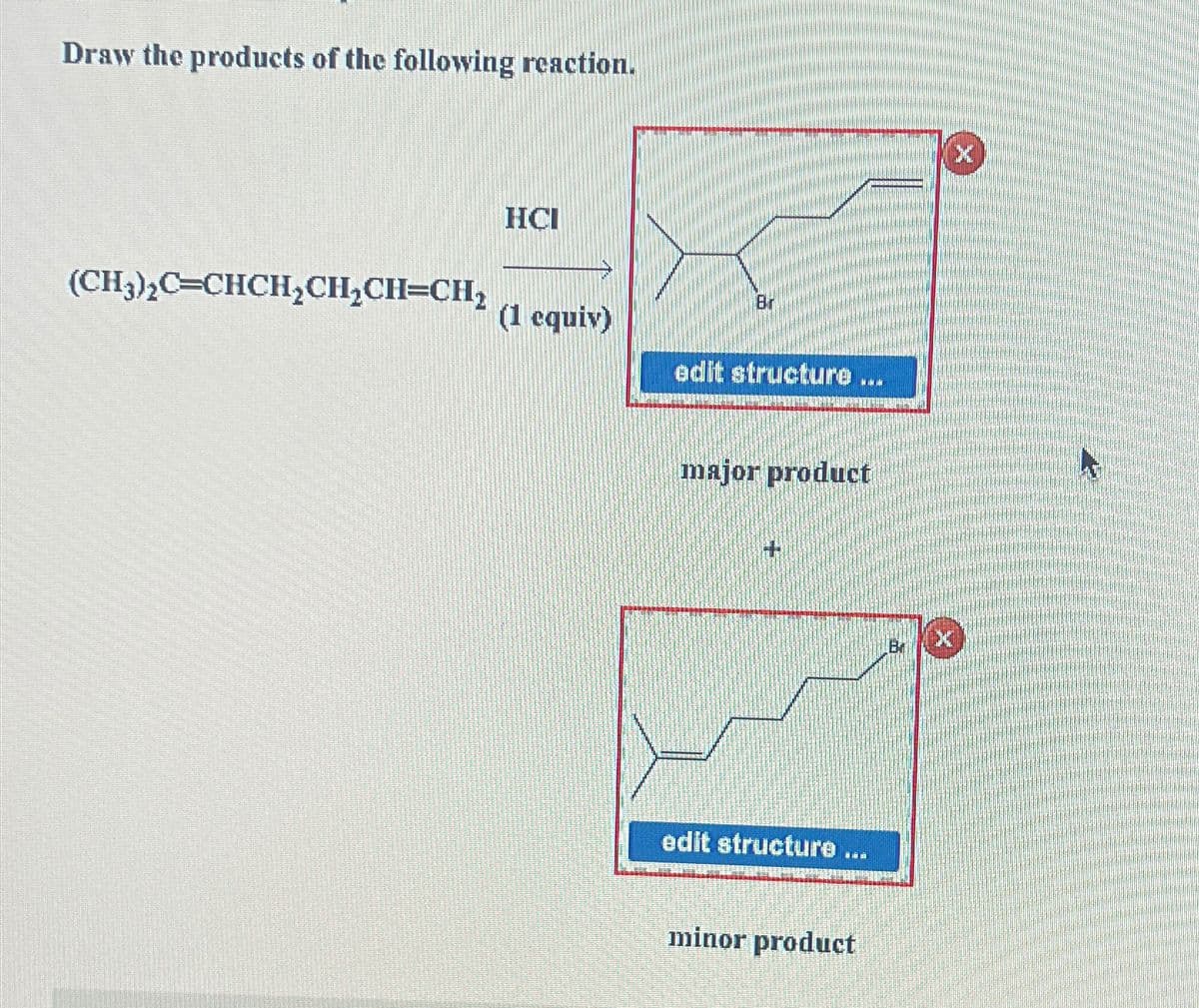 Draw the products of the following reaction.
(CH3),C=CHCH,CH,CH=CH,
HCI
(1 equiv)
Br
edit structure
NIN
major product
edit structure ..
***
minor product
46