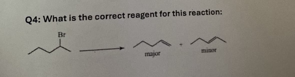 Q4: What is the correct reagent for this reaction:
Br
major
minor