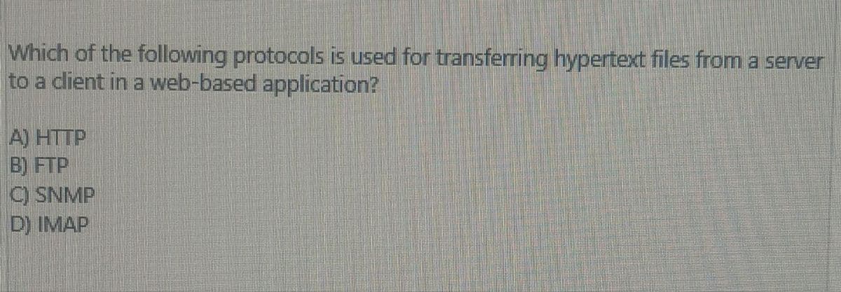 Which of the following protocols is used for transferring hypertext files from a server
to a client in a web-based application?
A) HTTP
B) FTP
C) SNMP
D) IMAP