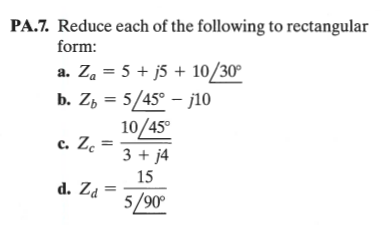 PA.7. Reduce each of the following to rectangular
form:
a. Za = 5 + j5 + 10/30°
b. Zh = 5/45° - j10
10/45°
c. Zc
3 + j4
15
d. Za
5/90
