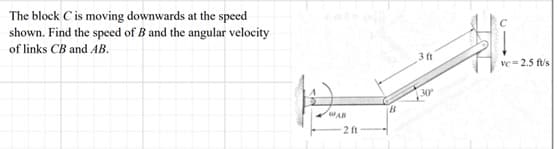 The block C is moving downwards at the speed
shown. Find the speed of B and the angular velocity
of links CB and AB.
WAB
2 ft
B
3 ft
ve 2.5 ft/s