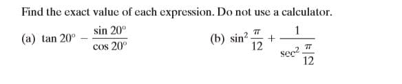 (b) sin? 5
Find the exact value of each expression. Do not use a calculator.
sin 20°
(a) tan 20°
(b) sin -
1
cos 20°
12
sec?
12
