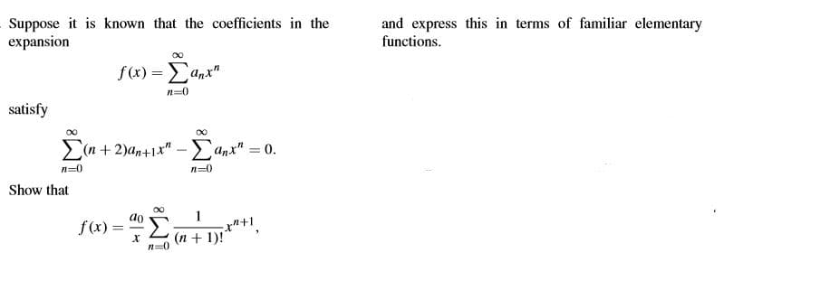 Suppose it is known that the coefficients in the
expansion
and express this in terms of familiar elementary
functions.
f(x) = anx"
n=0
satisfy
(n + 2)an+1x" -anx" = 0.
n=0
n=0
Show that
ao
f(x) =
1
"+1
(n + 1)!
n=0
