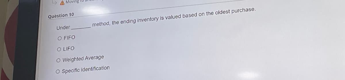 Δ Moving
Question 10
Under
O FIFO
O LIFO
O Weighted Average
O Specific identification
method, the ending inventory is valued based on the oldest purchase.