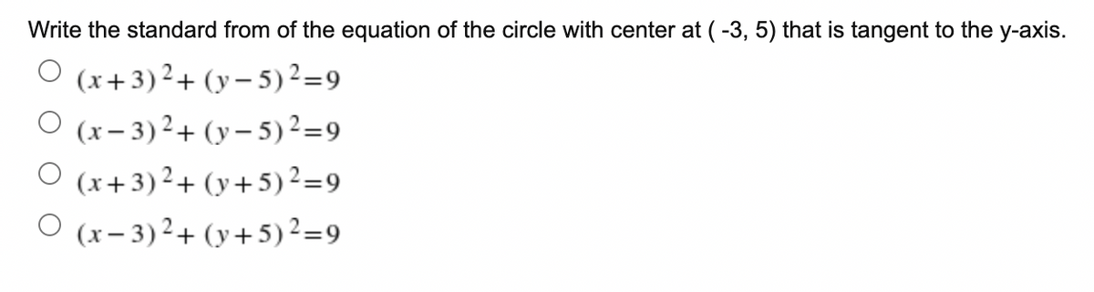 Write the standard from of the equation of the circle with center at (-3, 5) that is tangent to the y-axis.
O (x+3) ²+ (y– 5) ²=9
O (x- 3)²+ (y– 5) ²=9
O (x+3)2+ (y+ 5) ²=9
O (x- 3)²+ (y+5) ²=9
