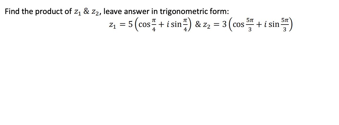 Find the product of z1 & z2, leave answer in trigonometric form:
5T
z1 = 5 (cos + i sin) & z2 = 3 (cos + i sin
COS
