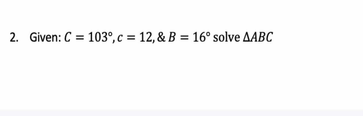 2. Given: C
= 103°,c = 12, & B = 16° solve AABC
