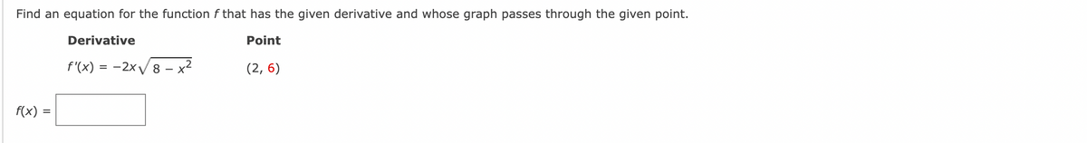 Find an equation for the function f that has the given derivative and whose graph passes through the given point.
Point
f(x):
Derivative
f'(x) = -2x√√√8-x²
(2,6)