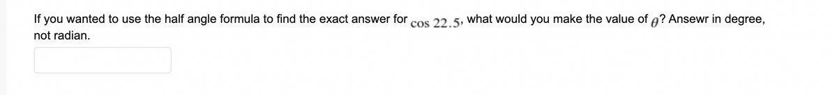 If you wanted to use the half angle formula to find the exact answer for
cos 22.5; what would you make the value of a? Ansewr in degree,
not radian.
