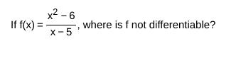 If f(x) =
x²-6
X-5
where is f not differentiable?