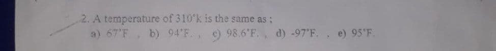 2. A temperature of 310'k is the same as:
b) 94'F., c) 98.6 F.
a) 67'F
d) -97'F.
, e) 95'F.
