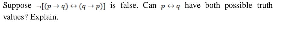 Suppose ¬[(p → q) → (q → p)] is false. Can p→q have both possible truth
values? Explain.
