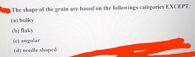 The shape of the grain are based on the followings categories EXCEPT:
(a) bulky
(b) flaky
(c) angular
(d) needle shaped
