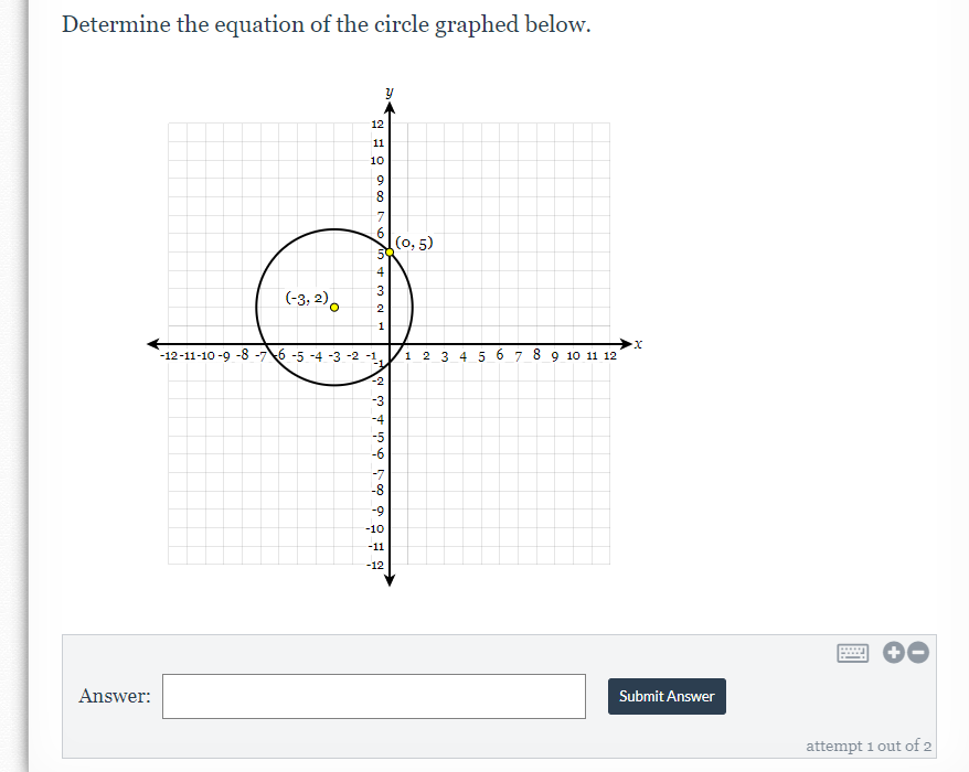 Determine the equation of the circle graphed below.
12
11
10
9.
8
6.
(0, 5)
59
4
3
(-3, 2),
1
-12-11-10 -9 -8 -76 -5 -4 -3 -2 -1.
-1.
1 2 3 4 5 6 7 8 9 10 11 12
-2
-3
-4
-5
-6
-8
-9
-10
-11
-12
Answer:
Submit Answer
attempt 1 out of 2
