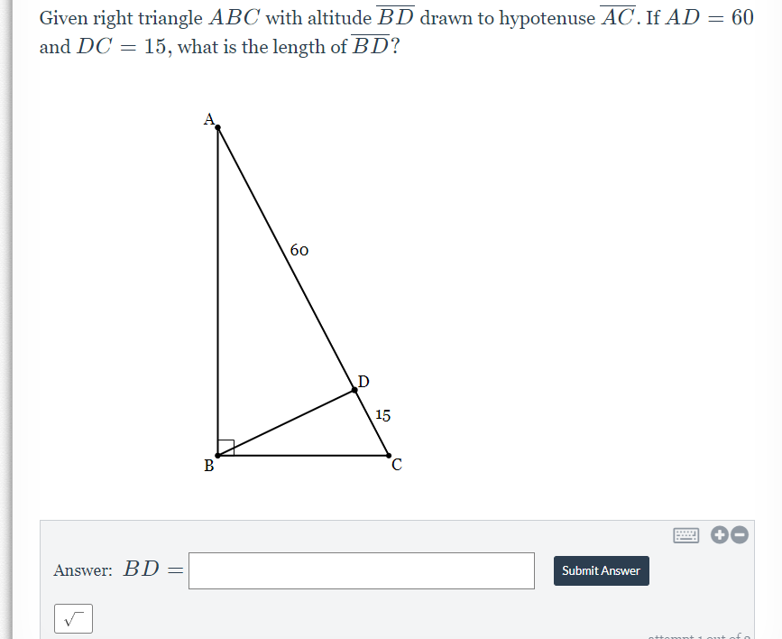 Given right triangle ABC with altitude BD drawn to hypotenuse AC.If AD = 60
and DC = 15, what is the length of BD?
A
60
15
B
Answer: BD
Submit Answer
nttem nt 1 ont
